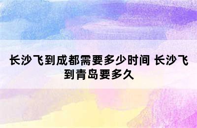 长沙飞到成都需要多少时间 长沙飞到青岛要多久